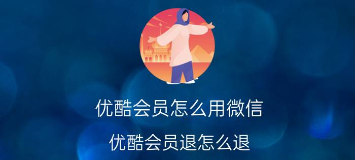 优酷会员怎么用微信 优酷会员退怎么退？